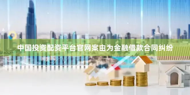 中国投资配资平台官网案由为金融借款合同纠纷