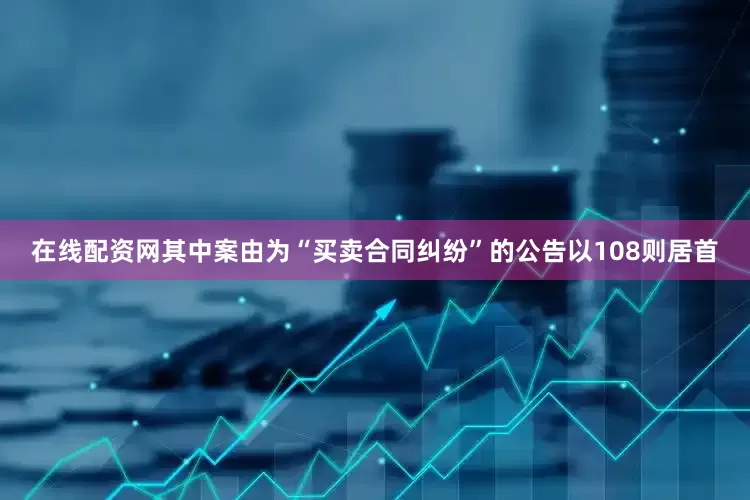 在线配资网其中案由为“买卖合同纠纷”的公告以108则居首