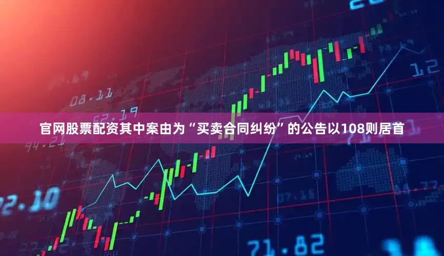 官网股票配资其中案由为“买卖合同纠纷”的公告以108则居首