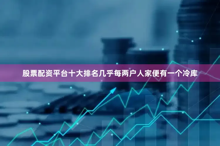 股票配资平台十大排名几乎每两户人家便有一个冷库