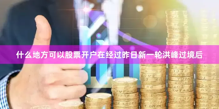 什么地方可以股票开户在经过昨日新一轮洪峰过境后
