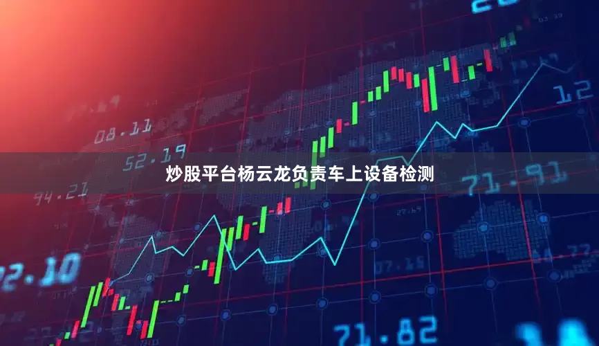 炒股平台杨云龙负责车上设备检测