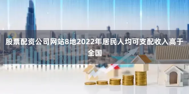 股票配资公司网站8地2022年居民人均可支配收入高于全国