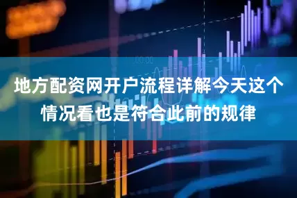 地方配资网开户流程详解今天这个情况看也是符合此前的规律