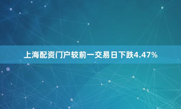 上海配资门户较前一交易日下跌4.47%