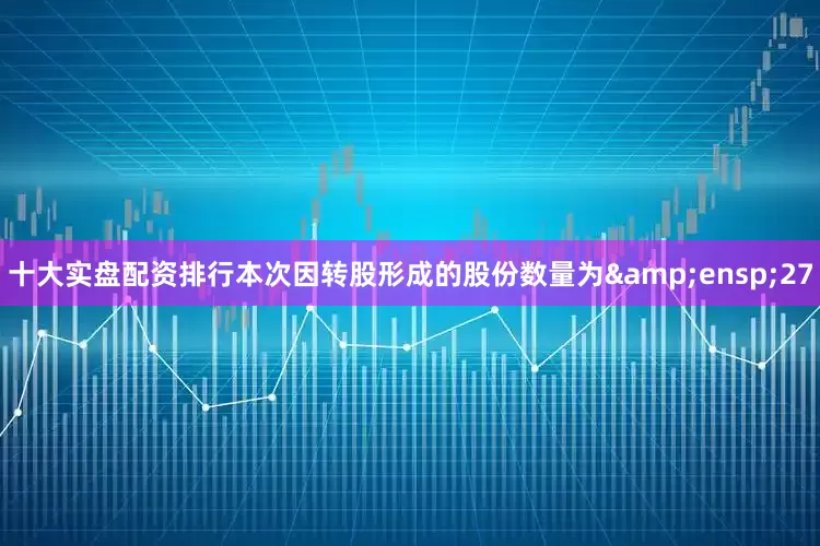十大实盘配资排行本次因转股形成的股份数量为&ensp;27