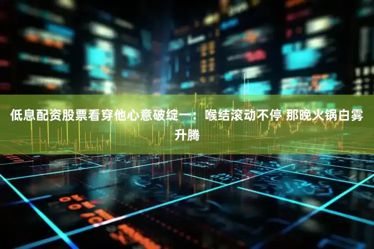 低息配资股票看穿他心意破绽一：喉结滚动不停 那晚火锅白雾升腾