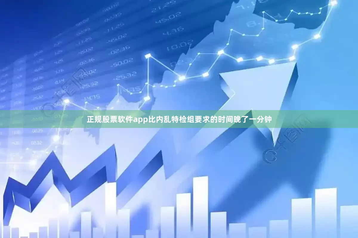 正规股票软件app比内乱特检组要求的时间晚了一分钟
