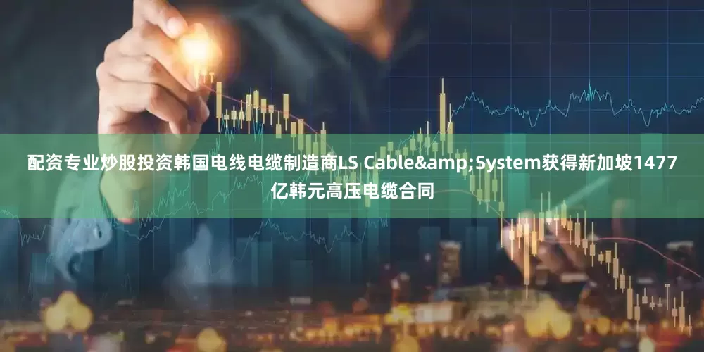 配资专业炒股投资韩国电线电缆制造商LS Cable&System获得新加坡1477亿韩元高压电缆合同