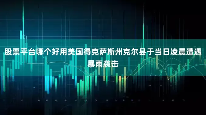股票平台哪个好用美国得克萨斯州克尔县于当日凌晨遭遇暴雨袭击