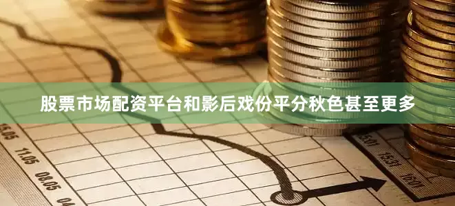 股票市场配资平台和影后戏份平分秋色甚至更多