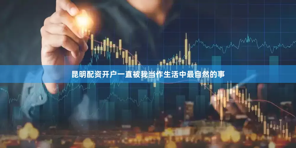 昆明配资开户一直被我当作生活中最自然的事
