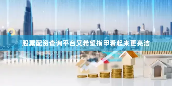 股票配资查询平台又希望指甲看起来更亮洁