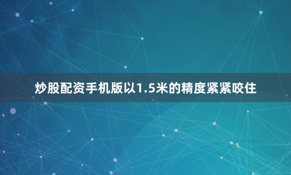 炒股配资手机版以1.5米的精度紧紧咬住