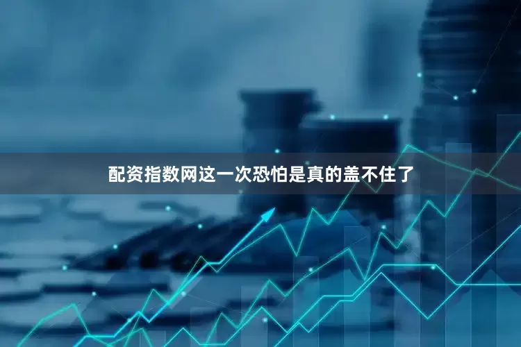 配资指数网这一次恐怕是真的盖不住了
