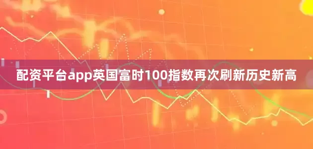 配资平台app英国富时100指数再次刷新历史新高