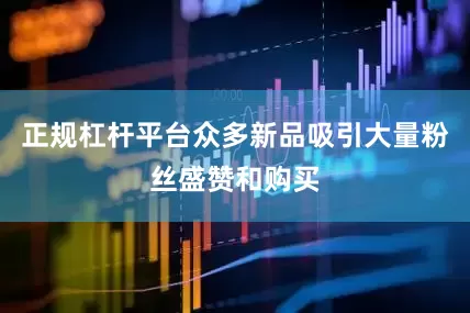 正规杠杆平台众多新品吸引大量粉丝盛赞和购买