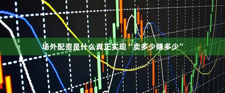 场外配资是什么真正实现“卖多少赚多少”