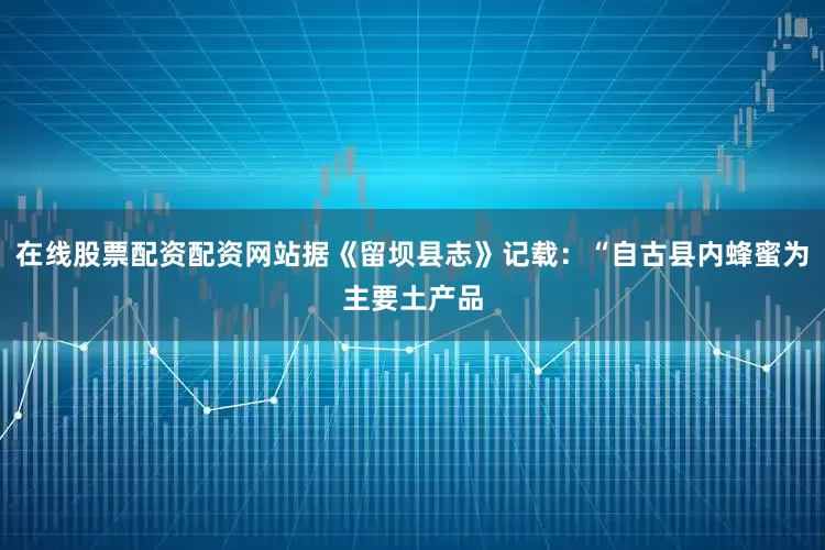 在线股票配资配资网站据《留坝县志》记载：“自古县内蜂蜜为主要土产品