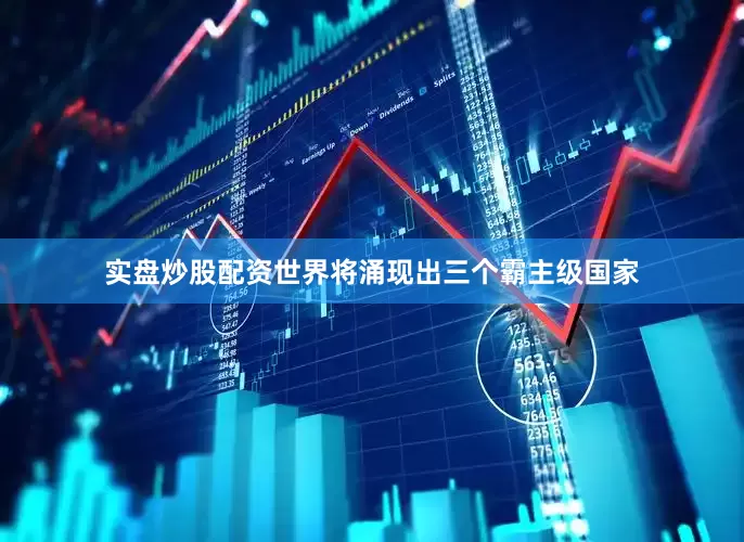 实盘炒股配资世界将涌现出三个霸主级国家
