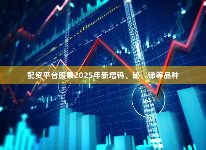 配资平台股票2025年新增钨、铋、锑等品种