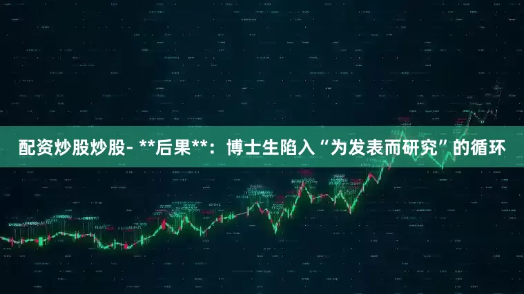 配资炒股炒股- **后果**：博士生陷入“为发表而研究”的循环