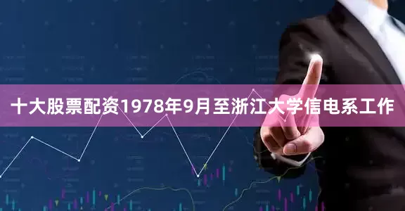 十大股票配资1978年9月至浙江大学信电系工作