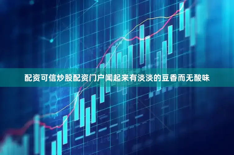 配资可信炒股配资门户闻起来有淡淡的豆香而无酸味