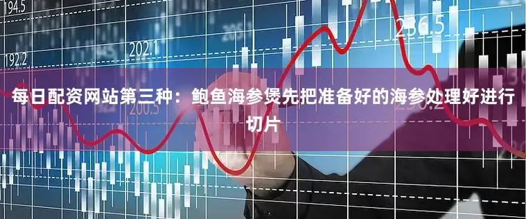 每日配资网站第三种：鲍鱼海参煲先把准备好的海参处理好进行切片