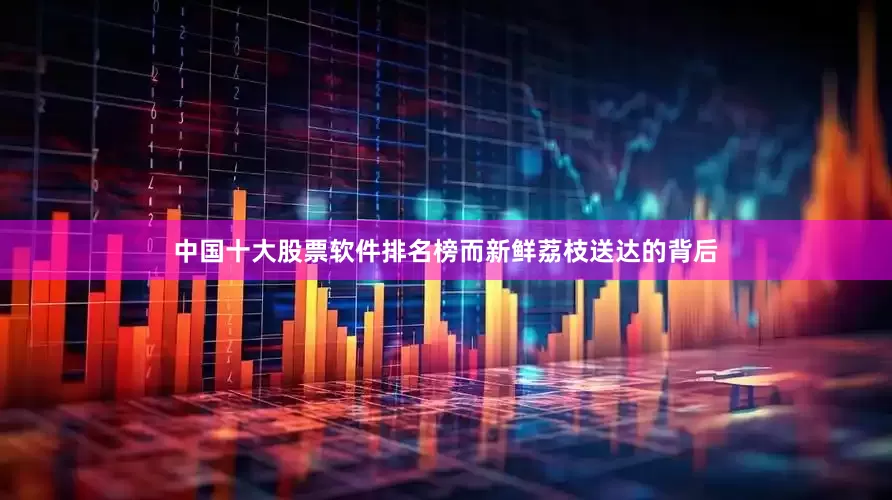 中国十大股票软件排名榜而新鲜荔枝送达的背后