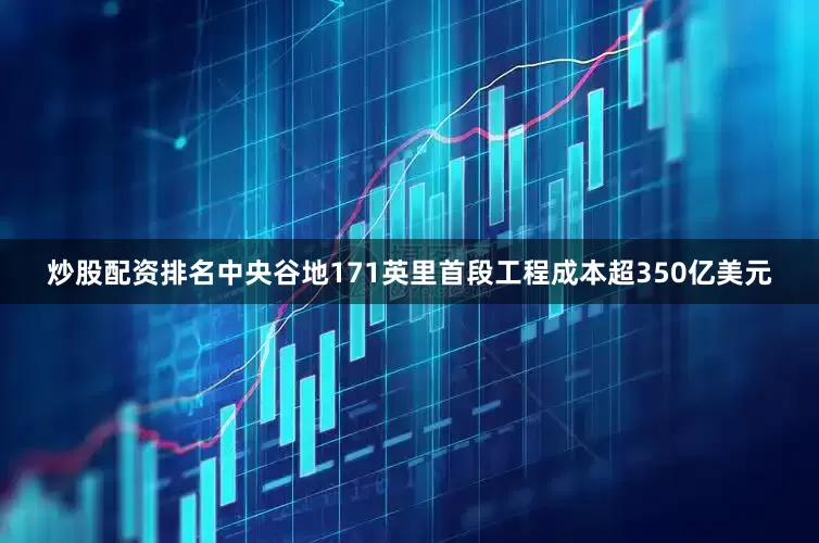 炒股配资排名中央谷地171英里首段工程成本超350亿美元
