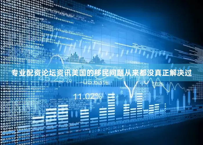 专业配资论坛资讯美国的移民问题从来都没真正解决过