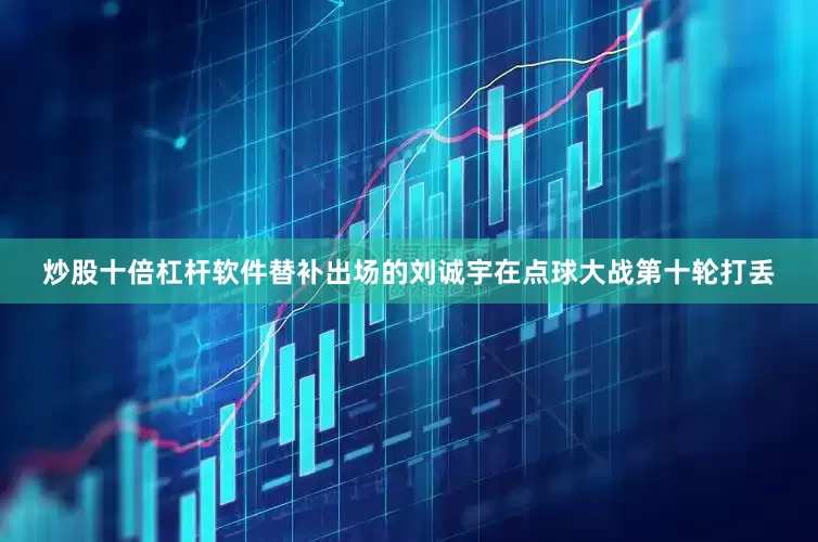 炒股十倍杠杆软件替补出场的刘诚宇在点球大战第十轮打丢