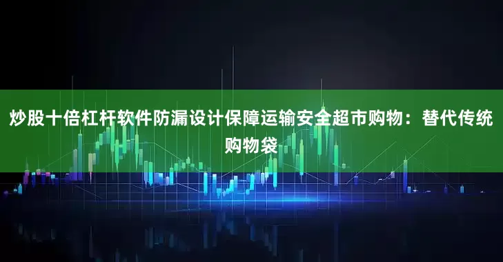 炒股十倍杠杆软件防漏设计保障运输安全超市购物：替代传统购物袋