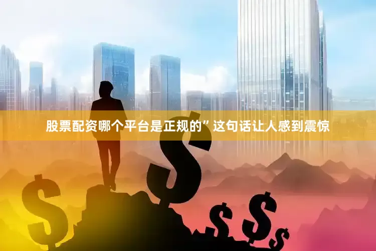 股票配资哪个平台是正规的”这句话让人感到震惊