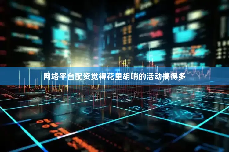 网络平台配资觉得花里胡哨的活动搞得多