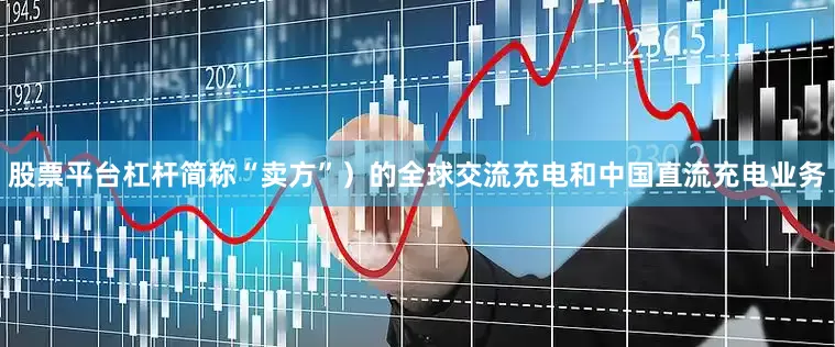 股票平台杠杆简称“卖方”）的全球交流充电和中国直流充电业务