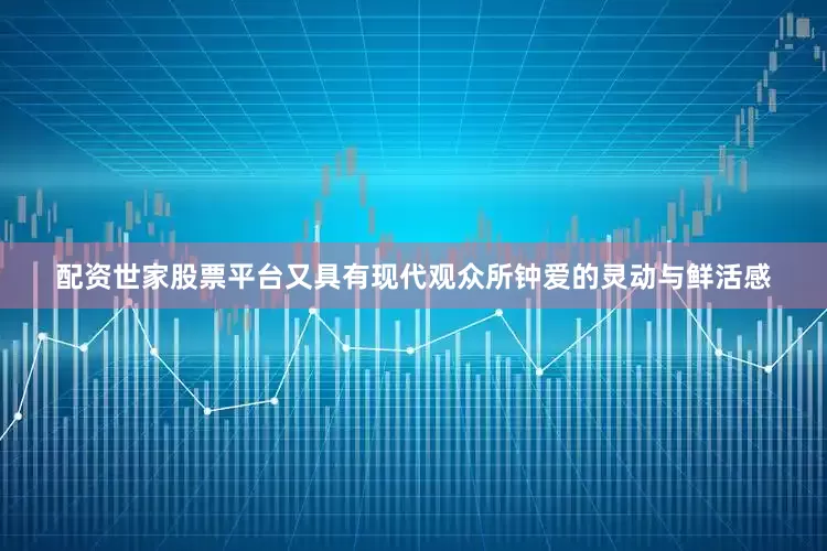 配资世家股票平台又具有现代观众所钟爱的灵动与鲜活感