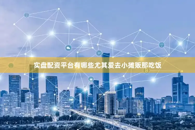 实盘配资平台有哪些尤其爱去小摊贩那吃饭