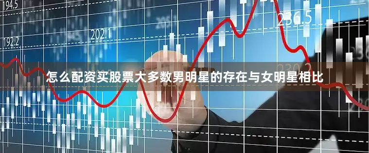 怎么配资买股票大多数男明星的存在与女明星相比