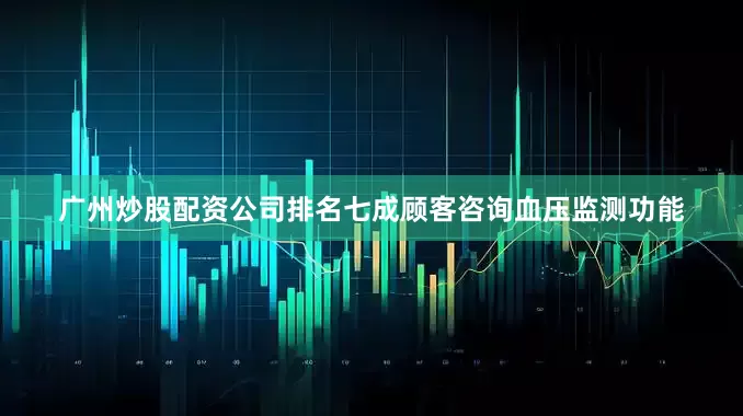 广州炒股配资公司排名七成顾客咨询血压监测功能