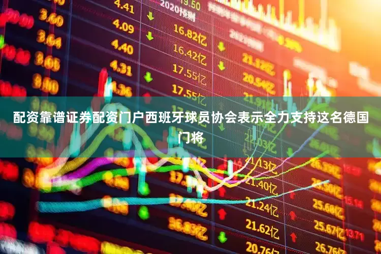 配资靠谱证券配资门户西班牙球员协会表示全力支持这名德国门将