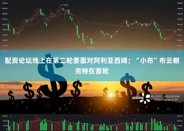 配资论坛线上在第二轮要面对阿利亚西姆；“小布”布云朝克特在首轮