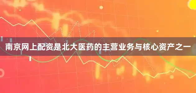 南京网上配资是北大医药的主营业务与核心资产之一