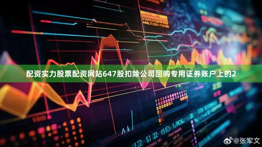 配资实力股票配资网站647股扣除公司回购专用证券账户上的2