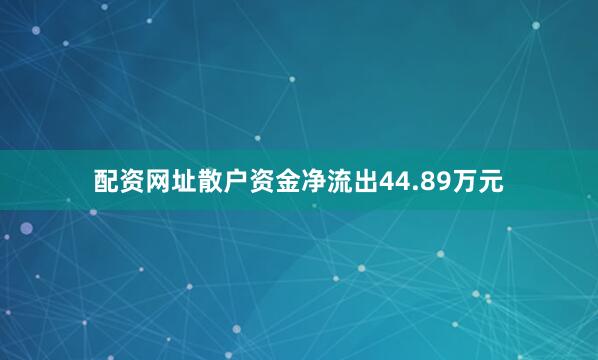 配资网址散户资金净流出44.89万元