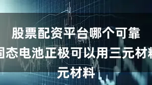 股票配资平台哪个可靠固态电池正极可以用三元材料