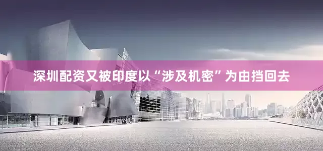 深圳配资又被印度以“涉及机密”为由挡回去