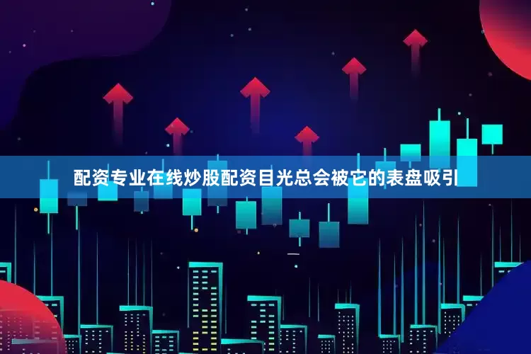 配资专业在线炒股配资目光总会被它的表盘吸引