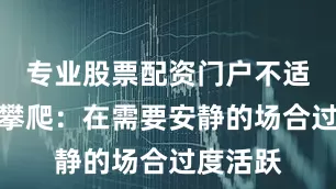 专业股票配资门户不适时奔跑攀爬：在需要安静的场合过度活跃